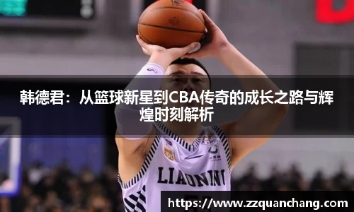 韩德君：从篮球新星到CBA传奇的成长之路与辉煌时刻解析